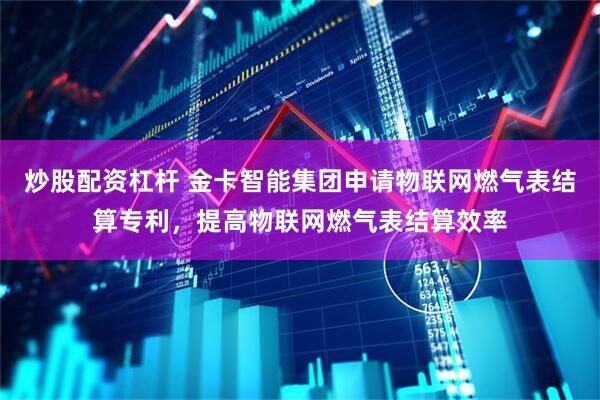 炒股配资杠杆 金卡智能集团申请物联网燃气表结算专利，提高物联网燃气表结算效率