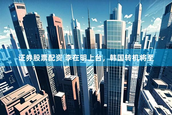 证券股票配资 李在明上台，韩国转机将至