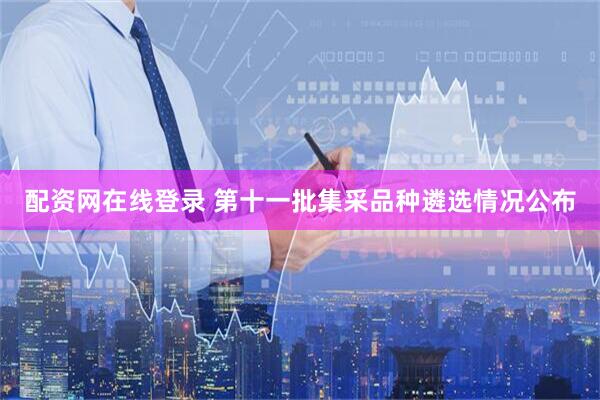 配资网在线登录 第十一批集采品种遴选情况公布