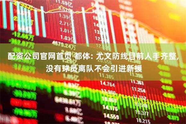 配资公司官网首页 都体: 尤文防线目前人手齐整, 没有球员离队不会引进新援