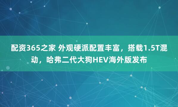 配资365之家 外观硬派配置丰富，搭载1.5T混动，哈弗二代大狗HEV海外版发布