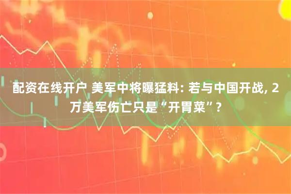 配资在线开户 美军中将曝猛料: 若与中国开战, 2万美军伤亡只是“开胃菜”?