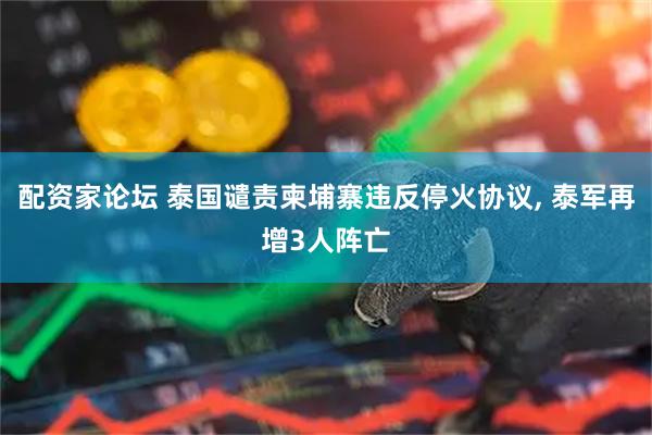 配资家论坛 泰国谴责柬埔寨违反停火协议, 泰军再增3人阵亡