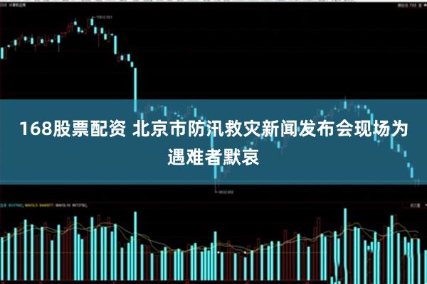 168股票配资 北京市防汛救灾新闻发布会现场为遇难者默哀