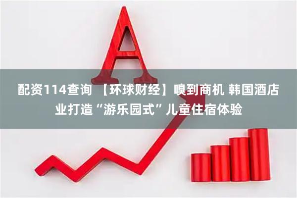 配资114查询 【环球财经】嗅到商机 韩国酒店业打造“游乐园式”儿童住宿体验