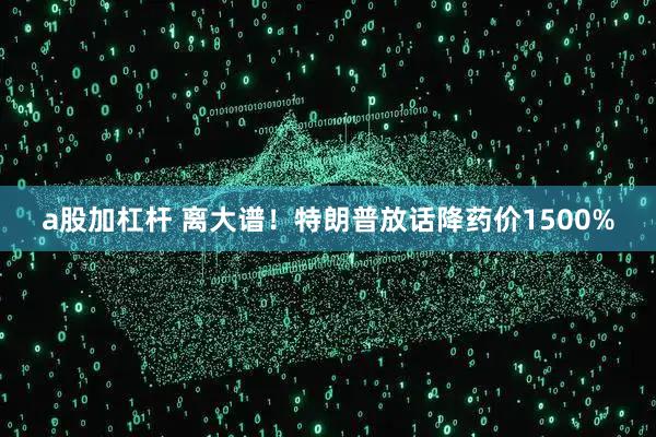a股加杠杆 离大谱！特朗普放话降药价1500%