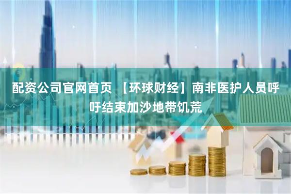 配资公司官网首页 【环球财经】南非医护人员呼吁结束加沙地带饥荒