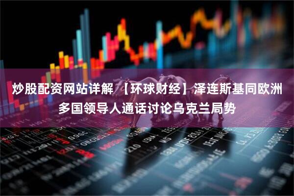 炒股配资网站详解 【环球财经】泽连斯基同欧洲多国领导人通话讨论乌克兰局势