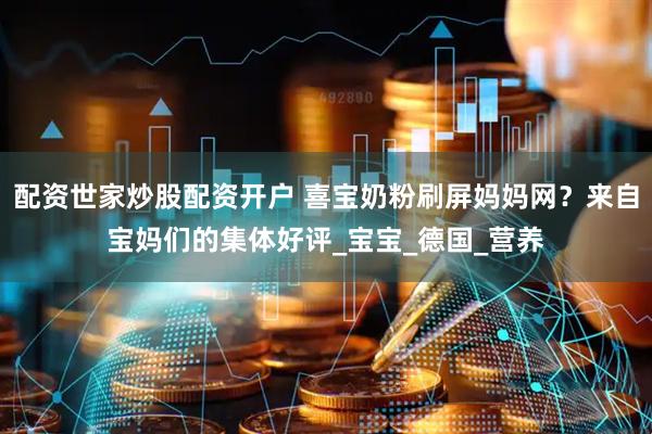 配资世家炒股配资开户 喜宝奶粉刷屏妈妈网？来自宝妈们的集体好评_宝宝_德国_营养
