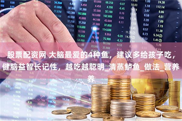 股票配资网 大脑最爱的4种鱼，建议多给孩子吃，健脑益智长记性，越吃越聪明_清蒸鲈鱼_做法_营养