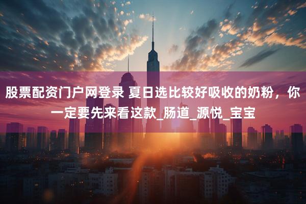 股票配资门户网登录 夏日选比较好吸收的奶粉，你一定要先来看这款_肠道_源悦_宝宝