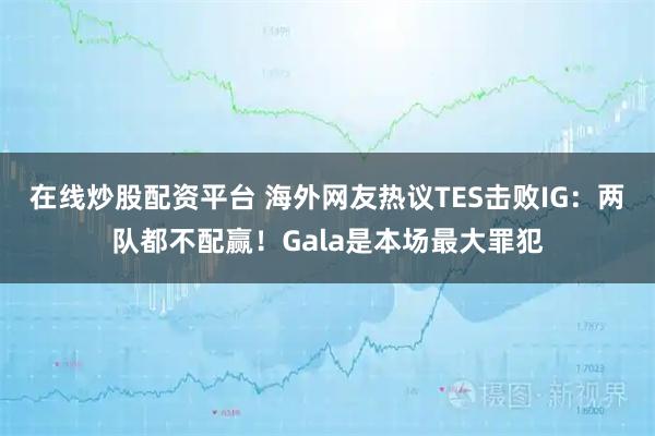在线炒股配资平台 海外网友热议TES击败IG：两队都不配赢！Gala是本场最大罪犯