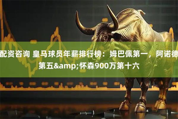 配资咨询 皇马球员年薪排行榜：姆巴佩第一，阿诺德第五&怀森900万第十六