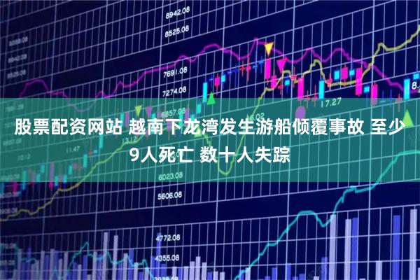 股票配资网站 越南下龙湾发生游船倾覆事故 至少9人死亡 数十人失踪