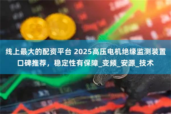 线上最大的配资平台 2025高压电机绝缘监测装置口碑推荐，稳定性有保障_变频_安源_技术