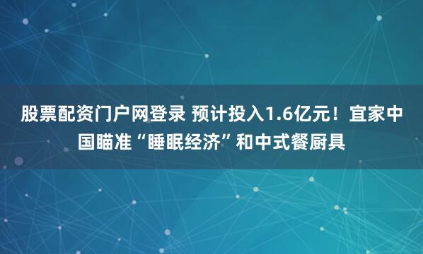 股票配资门户网登录 预计投入1.6亿元！宜家中国瞄准“睡眠经济”和中式餐厨具