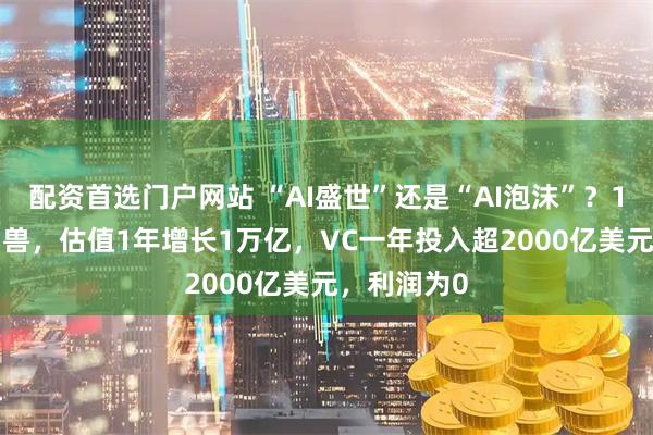 配资首选门户网站 “AI盛世”还是“AI泡沫”？10家AI独角兽，估值1年增长1万亿，VC一年投入超2000亿美元，利润为0