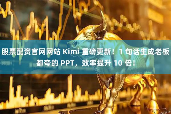 股票配资官网网站 Kimi 重磅更新！1 句话生成老板都夸的 PPT，效率提升 10 倍！