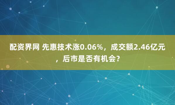 配资界网 先惠技术涨0.06%，成交额2.46亿元，后市是否有机会？