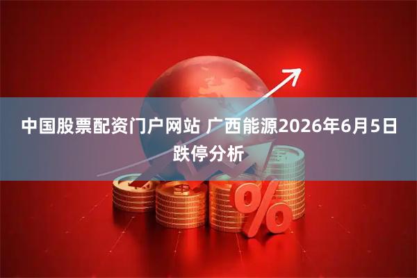 中国股票配资门户网站 广西能源2026年6月5日跌停分析